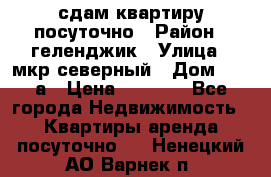 сдам квартиру посуточно › Район ­ геленджик › Улица ­ мкр северный › Дом ­ 12 а › Цена ­ 1 500 - Все города Недвижимость » Квартиры аренда посуточно   . Ненецкий АО,Варнек п.